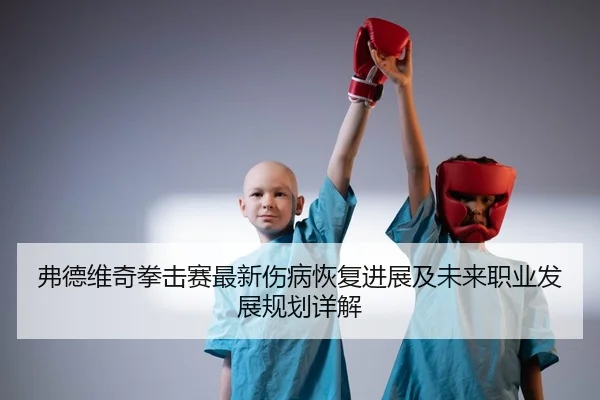 弗德维奇拳击赛最新伤病恢复进展及未来职业发展规划详解